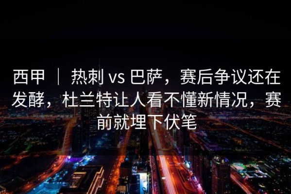 西甲 ｜ 热刺 vs 巴萨，赛后争议还在发酵，杜兰特让人看不懂新情况，赛前就埋下伏笔