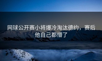 网球公开赛小将爆冷淘汰德约，赛后他自己都懵了