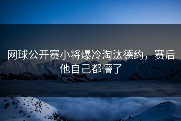 网球公开赛小将爆冷淘汰德约，赛后他自己都懵了