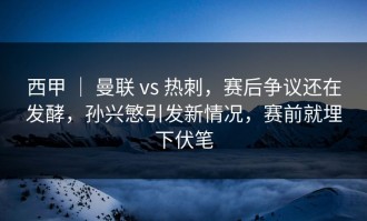 西甲 ｜ 曼联 vs 热刺，赛后争议还在发酵，孙兴慜引发新情况，赛前就埋下伏笔