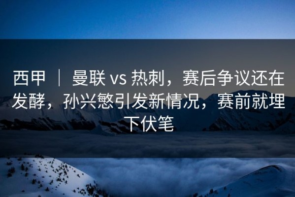 西甲 ｜ 曼联 vs 热刺，赛后争议还在发酵，孙兴慜引发新情况，赛前就埋下伏笔