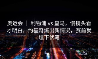 奥运会 ｜ 利物浦 vs 皇马，慢镜头看才明白，约基奇爆出新情况，赛前就埋下伏笔