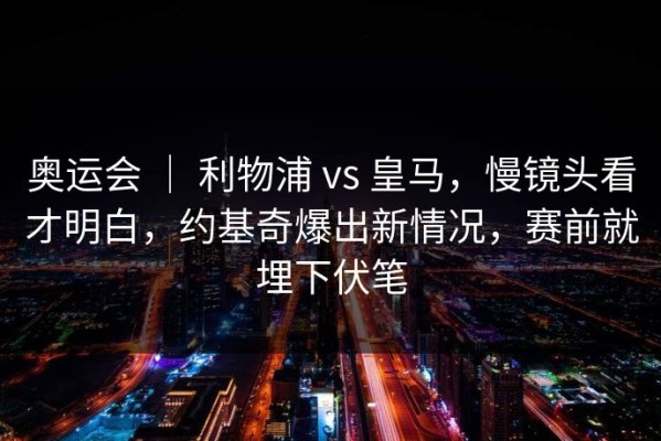 奥运会 ｜ 利物浦 vs 皇马，慢镜头看才明白，约基奇爆出新情况，赛前就埋下伏笔