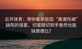 云开体育：带你看那些因“离谱伤病”缺阵的球星，切蛋糕切到手竟然也能缺席德比？