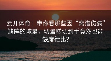 云开体育：带你看那些因“离谱伤病”缺阵的球星，切蛋糕切到手竟然也能缺席德比？