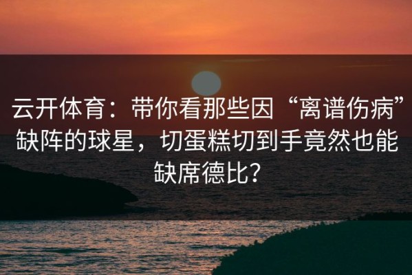 云开体育：带你看那些因“离谱伤病”缺阵的球星，切蛋糕切到手竟然也能缺席德比？
