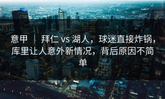 意甲 ｜ 拜仁 vs 湖人，球迷直接炸锅，库里让人意外新情况，背后原因不简单