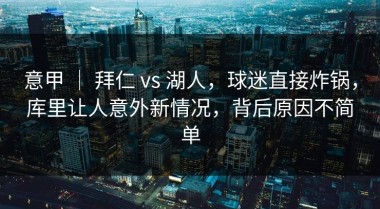意甲 ｜ 拜仁 vs 湖人，球迷直接炸锅，库里让人意外新情况，背后原因不简单