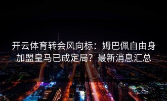 开云体育转会风向标：姆巴佩自由身加盟皇马已成定局？最新消息汇总