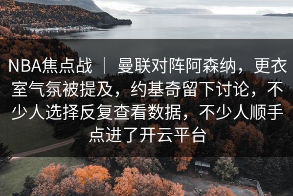 NBA焦点战 ｜ 曼联对阵阿森纳，更衣室气氛被提及，约基奇留下讨论，不少人选择反复查看数据，不少人顺手点进了开云平台