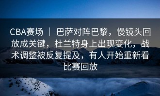 CBA赛场 ｜ 巴萨对阵巴黎，慢镜头回放成关键，杜兰特身上出现变化，战术调整被反复提及，有人开始重新看比赛回放