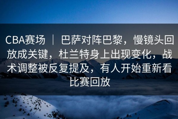 CBA赛场 ｜ 巴萨对阵巴黎，慢镜头回放成关键，杜兰特身上出现变化，战术调整被反复提及，有人开始重新看比赛回放