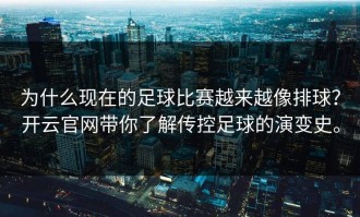 为什么现在的足球比赛越来越像排球？开云官网带你了解传控足球的演变史。