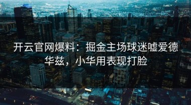 开云官网爆料：掘金主场球迷嘘爱德华兹，小华用表现打脸