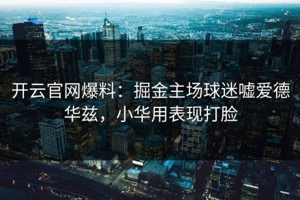 开云官网爆料：掘金主场球迷嘘爱德华兹，小华用表现打脸