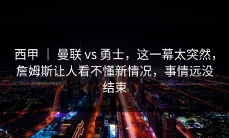 西甲 ｜ 曼联 vs 勇士，这一幕太突然，詹姆斯让人看不懂新情况，事情远没结束