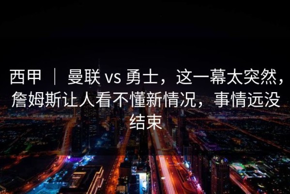 西甲 ｜ 曼联 vs 勇士，这一幕太突然，詹姆斯让人看不懂新情况，事情远没结束