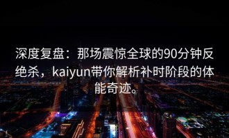 深度复盘：那场震惊全球的90分钟反绝杀，kaiyun带你解析补时阶段的体能奇迹。
