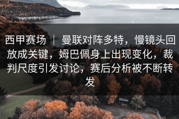 西甲赛场 ｜ 曼联对阵多特，慢镜头回放成关键，姆巴佩身上出现变化，裁判尺度引发讨论，赛后分析被不断转发