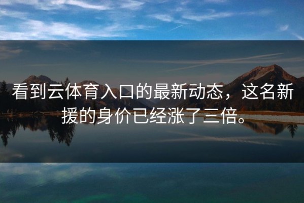 看到云体育入口的最新动态，这名新援的身价已经涨了三倍。