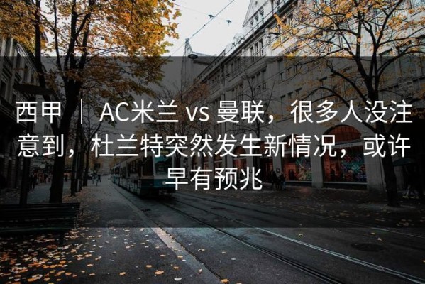 西甲 ｜ AC米兰 vs 曼联，很多人没注意到，杜兰特突然发生新情况，或许早有预兆