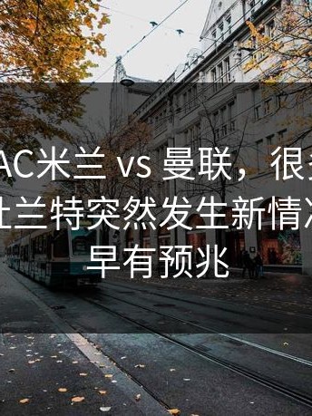 西甲 ｜ AC米兰 vs 曼联，很多人没注意到，杜兰特突然发生新情况，或许早有预兆