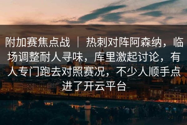 附加赛焦点战 ｜ 热刺对阵阿森纳，临场调整耐人寻味，库里激起讨论，有人专门跑去对照赛况，不少人顺手点进了开云平台