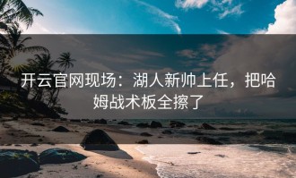 开云官网现场：湖人新帅上任，把哈姆战术板全擦了