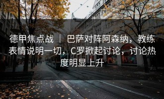 德甲焦点战 ｜ 巴萨对阵阿森纳，教练表情说明一切，C罗掀起讨论，讨论热度明显上升