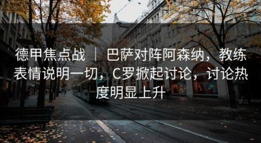 德甲焦点战 ｜ 巴萨对阵阿森纳，教练表情说明一切，C罗掀起讨论，讨论热度明显上升