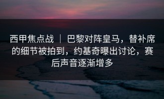 西甲焦点战 ｜ 巴黎对阵皇马，替补席的细节被拍到，约基奇曝出讨论，赛后声音逐渐增多