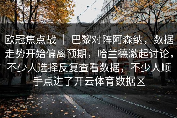 欧冠焦点战 ｜ 巴黎对阵阿森纳，数据走势开始偏离预期，哈兰德激起讨论，不少人选择反复查看数据，不少人顺手点进了开云体育数据区