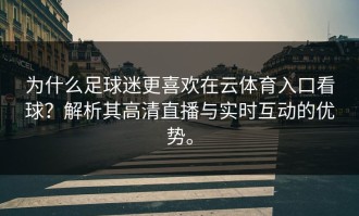 为什么足球迷更喜欢在云体育入口看球？解析其高清直播与实时互动的优势。