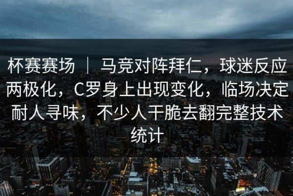 杯赛赛场 ｜ 马竞对阵拜仁，球迷反应两极化，C罗身上出现变化，临场决定耐人寻味，不少人干脆去翻完整技术统计