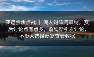 亚运会焦点战 ｜ 湖人对阵阿森纳，赛后讨论点有点多，詹姆斯引发讨论，不少人选择反复查看数据