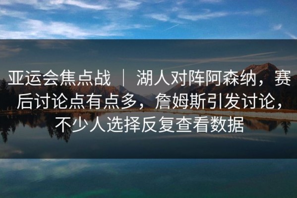 亚运会焦点战 ｜ 湖人对阵阿森纳，赛后讨论点有点多，詹姆斯引发讨论，不少人选择反复查看数据