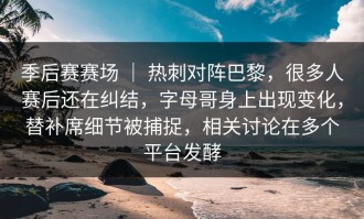 季后赛赛场 ｜ 热刺对阵巴黎，很多人赛后还在纠结，字母哥身上出现变化，替补席细节被捕捉，相关讨论在多个平台发酵