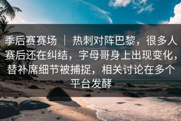 季后赛赛场 ｜ 热刺对阵巴黎，很多人赛后还在纠结，字母哥身上出现变化，替补席细节被捕捉，相关讨论在多个平台发酵