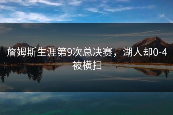 詹姆斯生涯第9次总决赛，湖人却0-4被横扫