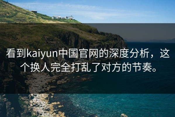 看到kaiyun中国官网的深度分析，这个换人完全打乱了对方的节奏。