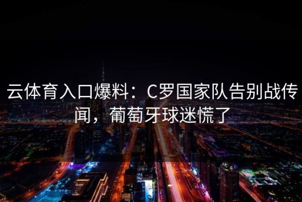 云体育入口爆料：C罗国家队告别战传闻，葡萄牙球迷慌了