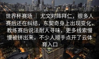 世界杯赛场 ｜ 尤文对阵拜仁，很多人赛后还在纠结，东契奇身上出现变化，教练赛后说法耐人寻味，更多线索慢慢被拼出来，不少人顺手点开了云体育入口