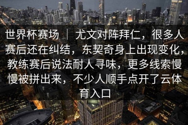 世界杯赛场 ｜ 尤文对阵拜仁，很多人赛后还在纠结，东契奇身上出现变化，教练赛后说法耐人寻味，更多线索慢慢被拼出来，不少人顺手点开了云体育入口