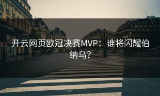 开云网页欧冠决赛MVP：谁将闪耀伯纳乌？