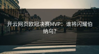 开云网页欧冠决赛MVP：谁将闪耀伯纳乌？