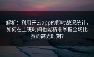 解析：利用开云app的即时战况统计，如何在上班时间也能精准掌握全场比赛的高光时刻？