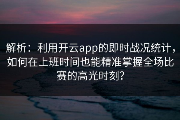 解析：利用开云app的即时战况统计，如何在上班时间也能精准掌握全场比赛的高光时刻？
