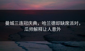 曼城三连冠庆典，哈兰德却缺席派对，瓜帅解释让人意外
