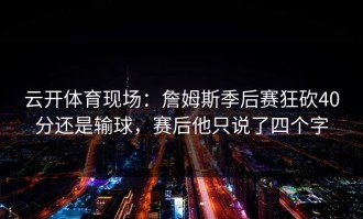 云开体育现场：詹姆斯季后赛狂砍40分还是输球，赛后他只说了四个字