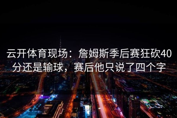 云开体育现场：詹姆斯季后赛狂砍40分还是输球，赛后他只说了四个字